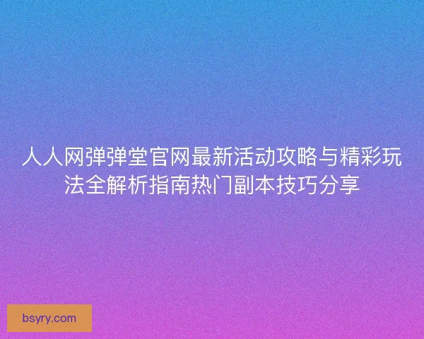 人人网弹弹堂官网最新活动攻略与精彩玩法全解析指南热门副本技巧分享