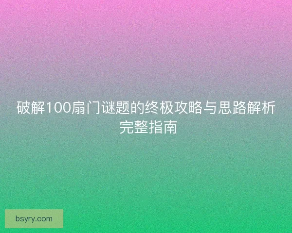 破解100扇门谜题的终极攻略与思路解析 完整指南