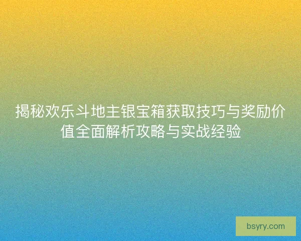 揭秘欢乐斗地主银宝箱获取技巧与奖励价值全面解析攻略与实战经验