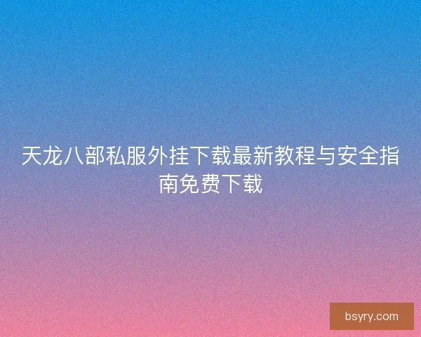 天龙八部私服外挂下载最新教程与安全指南免费下载