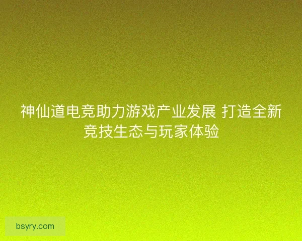 神仙道电竞助力游戏产业发展 打造全新竞技生态与玩家体验