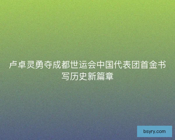 卢卓灵勇夺成都世运会中国代表团首金书写历史新篇章
