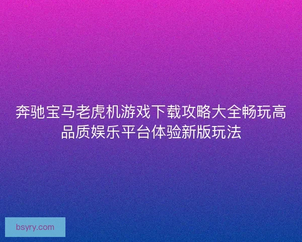 奔驰宝马老虎机游戏下载攻略大全畅玩高品质娱乐平台体验新版玩法