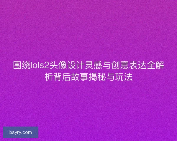 围绕lols2头像设计灵感与创意表达全解析背后故事揭秘与玩法